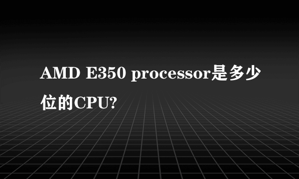 AMD E350 processor是多少位的CPU?