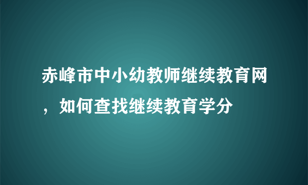 赤峰市中小幼教师继续教育网，如何查找继续教育学分