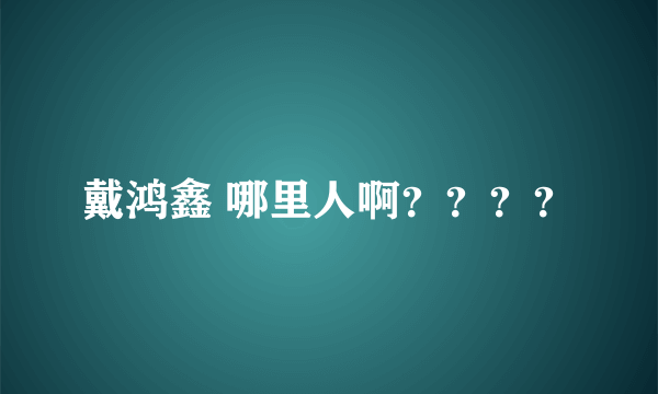 戴鸿鑫 哪里人啊？？？？