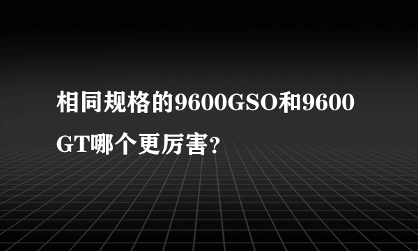 相同规格的9600GSO和9600GT哪个更厉害？