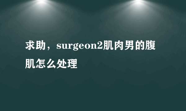 求助，surgeon2肌肉男的腹肌怎么处理