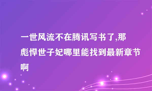 一世风流不在腾讯写书了,那彪悍世子妃哪里能找到最新章节啊