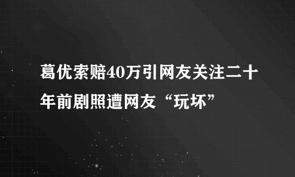 葛优索赔40万引网友关注二十年前剧照遭网友“玩坏”