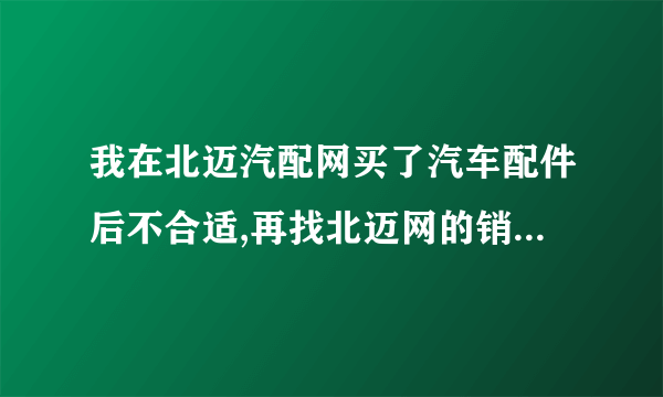 我在北迈汽配网买了汽车配件后不合适,再找北迈网的销售人员就不接电话了,该怎