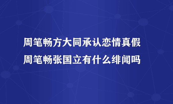 周笔畅方大同承认恋情真假 周笔畅张国立有什么绯闻吗