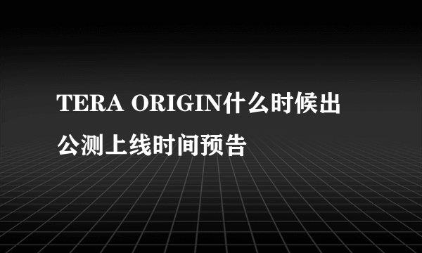 TERA ORIGIN什么时候出 公测上线时间预告