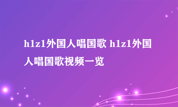 h1z1外国人唱国歌 h1z1外国人唱国歌视频一览