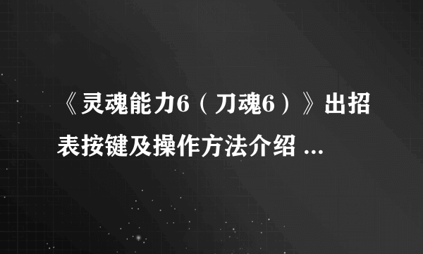 《灵魂能力6（刀魂6）》出招表按键及操作方法介绍 出招表怎么看