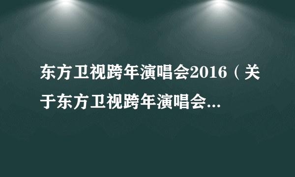 东方卫视跨年演唱会2016（关于东方卫视跨年演唱会2016的简介）