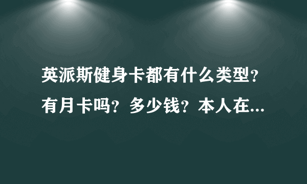 英派斯健身卡都有什么类型？有月卡吗？多少钱？本人在青岛，他是在全国统一价吗？