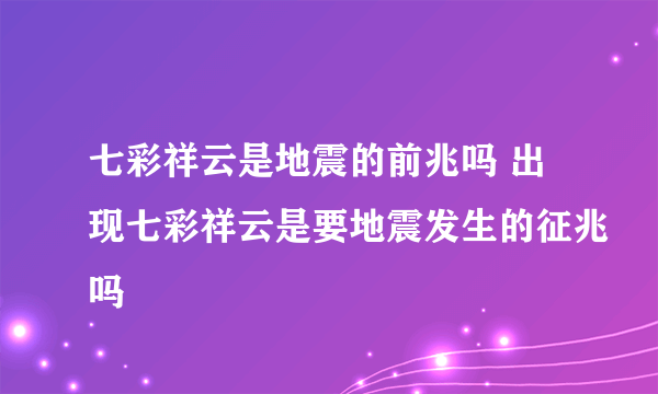 七彩祥云是地震的前兆吗 出现七彩祥云是要地震发生的征兆吗