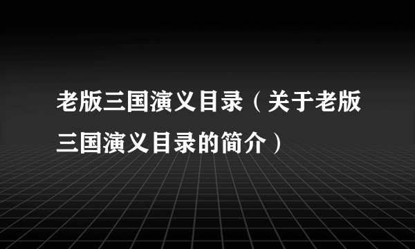 老版三国演义目录（关于老版三国演义目录的简介）