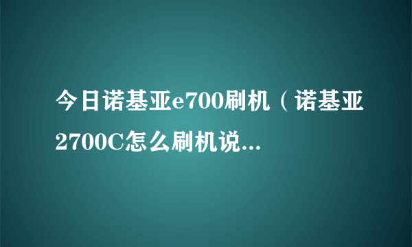 今日诺基亚e700刷机（诺基亚2700C怎么刷机说详细点，多谢了啊）