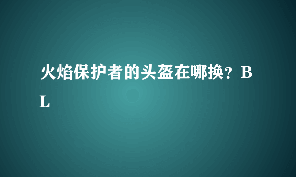 火焰保护者的头盔在哪换？BL