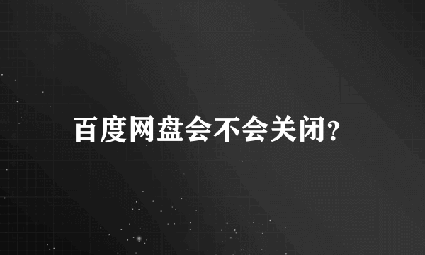 百度网盘会不会关闭？