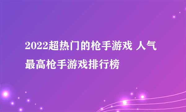 2022超热门的枪手游戏 人气最高枪手游戏排行榜