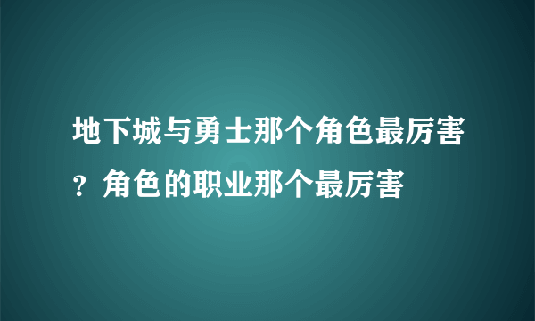 地下城与勇士那个角色最厉害？角色的职业那个最厉害