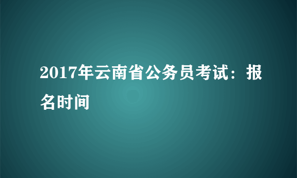 2017年云南省公务员考试：报名时间