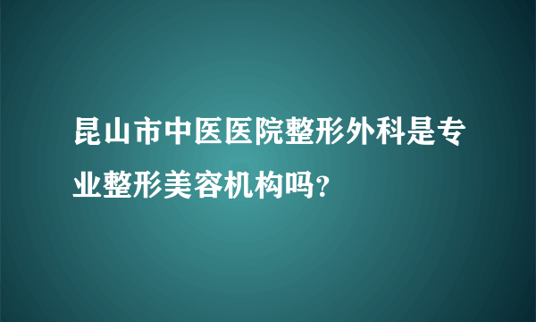 昆山市中医医院整形外科是专业整形美容机构吗？