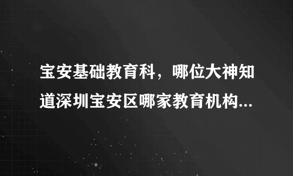 宝安基础教育科，哪位大神知道深圳宝安区哪家教育机构提分效率最快的求推荐  搜狗