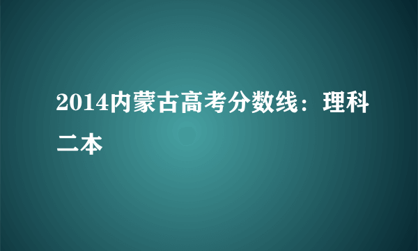 2014内蒙古高考分数线：理科二本