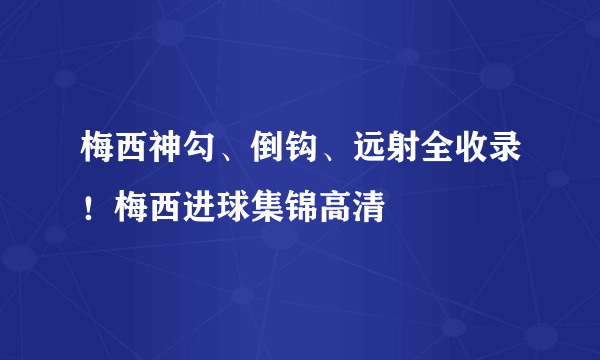 梅西神勾、倒钩、远射全收录！梅西进球集锦高清