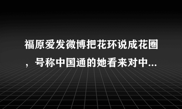 福原爱发微博把花环说成花圈，号称中国通的她看来对中国文化并不了解，你怎么看？