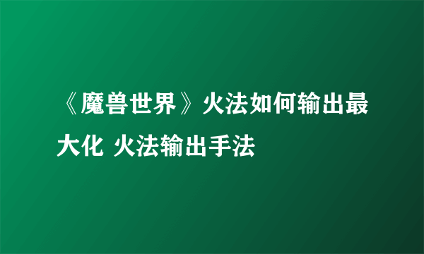 《魔兽世界》火法如何输出最大化 火法输出手法