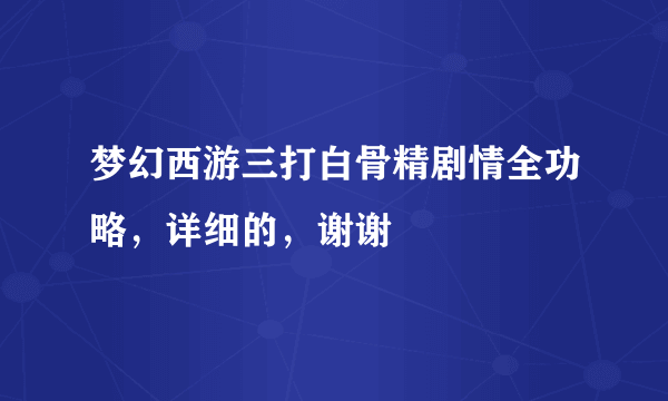 梦幻西游三打白骨精剧情全功略，详细的，谢谢