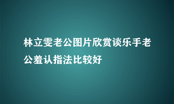 林立雯老公图片欣赏谈乐手老公羞认指法比较好