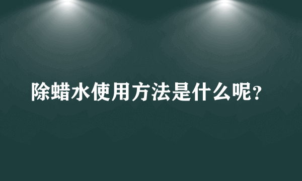 除蜡水使用方法是什么呢？