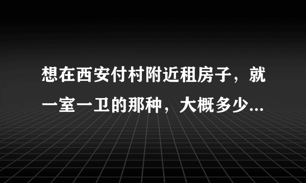 想在西安付村附近租房子，就一室一卫的那种，大概多少钱一个月？