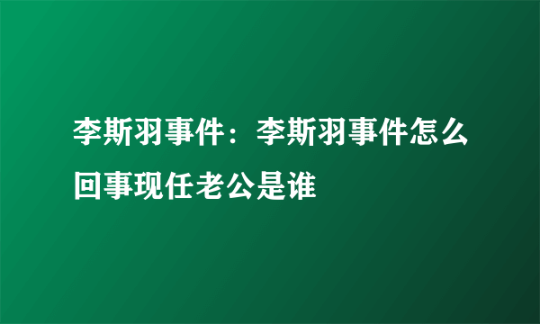 李斯羽事件：李斯羽事件怎么回事现任老公是谁