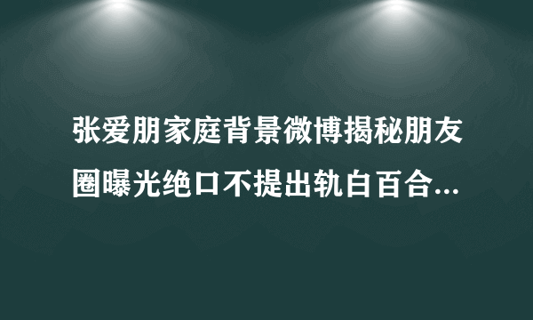 张爱朋家庭背景微博揭秘朋友圈曝光绝口不提出轨白百合_飞外网