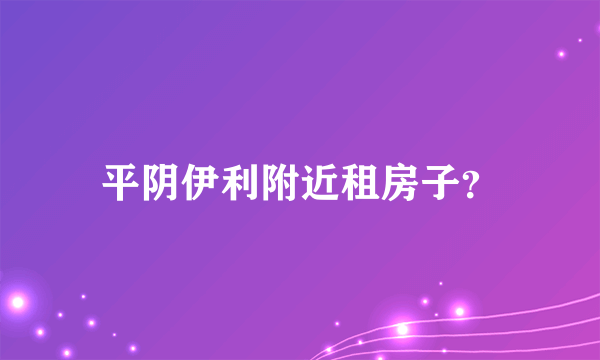 平阴伊利附近租房子？