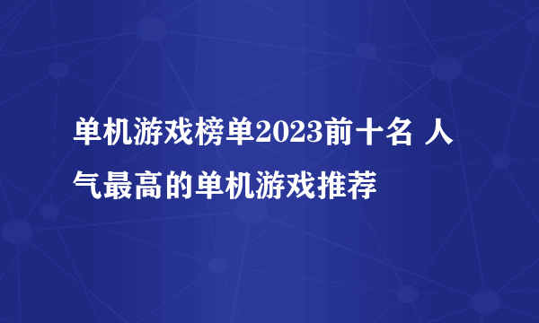 单机游戏榜单2023前十名 人气最高的单机游戏推荐