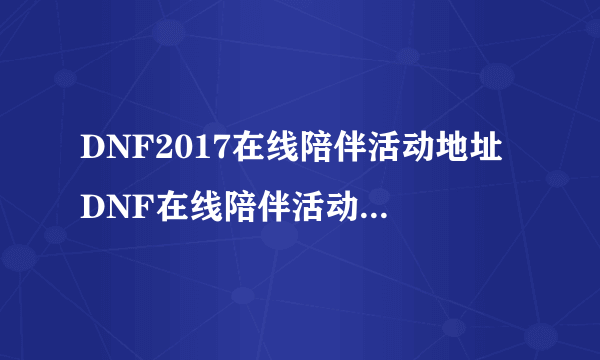 DNF2017在线陪伴活动地址 DNF在线陪伴活动奖励领取入口2017