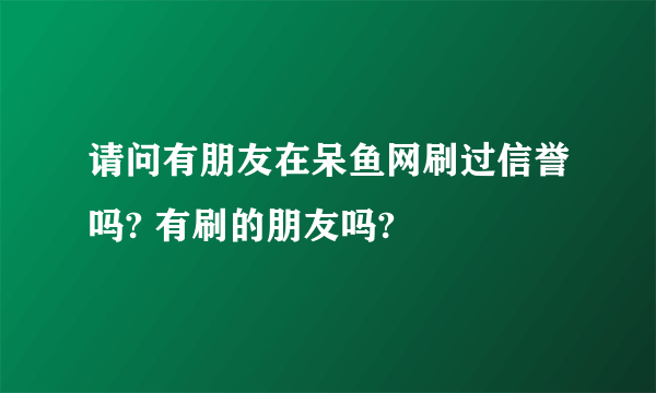 请问有朋友在呆鱼网刷过信誉吗? 有刷的朋友吗?