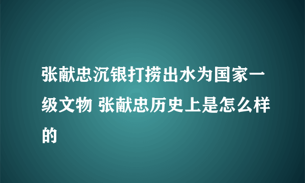 张献忠沉银打捞出水为国家一级文物 张献忠历史上是怎么样的