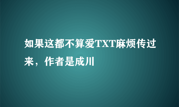 如果这都不算爱TXT麻烦传过来，作者是成川