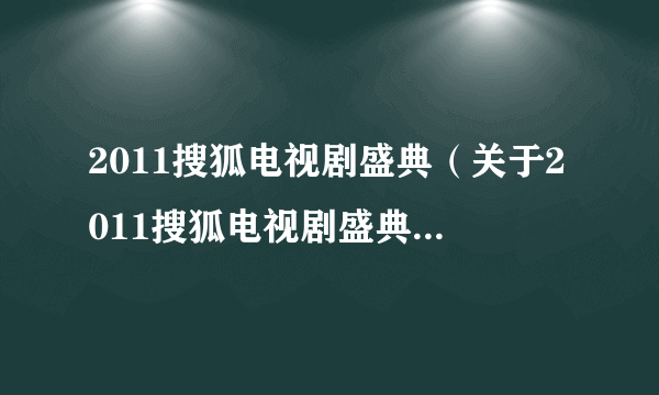 2011搜狐电视剧盛典（关于2011搜狐电视剧盛典的简介）