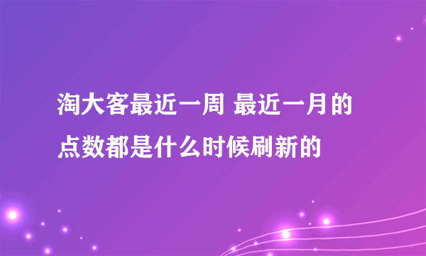 淘大客最近一周 最近一月的点数都是什么时候刷新的