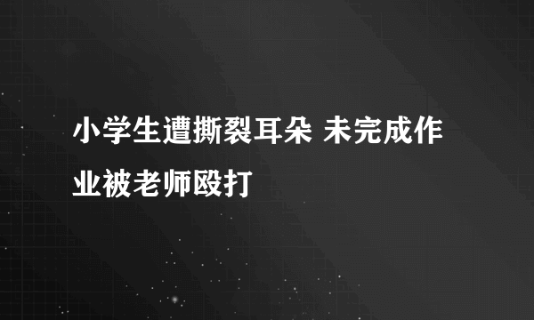 小学生遭撕裂耳朵 未完成作业被老师殴打