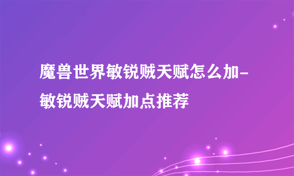 魔兽世界敏锐贼天赋怎么加-敏锐贼天赋加点推荐