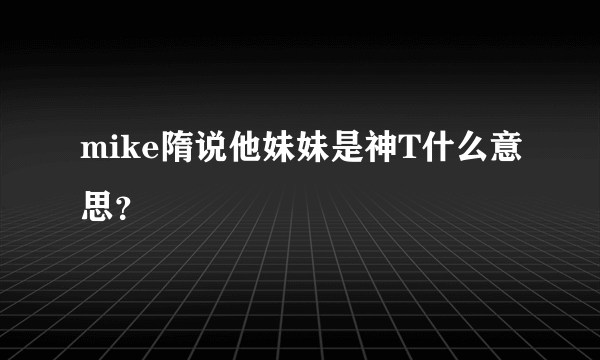 mike隋说他妹妹是神T什么意思？