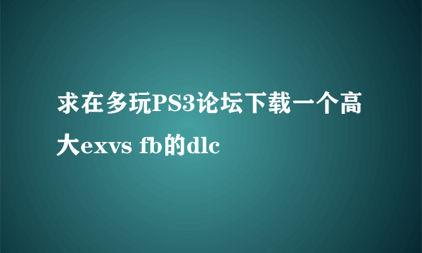 求在多玩PS3论坛下载一个高大exvs fb的dlc