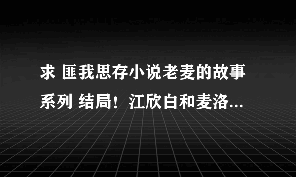 求 匪我思存小说老麦的故事系列 结局！江欣白和麦洛定最后怎么样了？