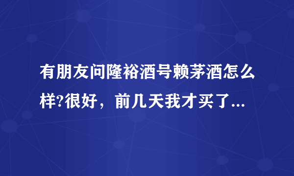 有朋友问隆裕酒号赖茅酒怎么样?很好，前几天我才买了几件，自已招待客人？