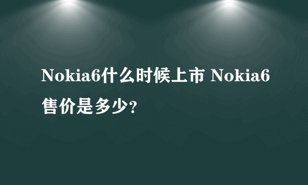 Nokia6什么时候上市 Nokia6售价是多少？