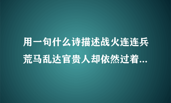 用一句什么诗描述战火连连兵荒马乱达官贵人却依然过着纸醉金迷的生活。